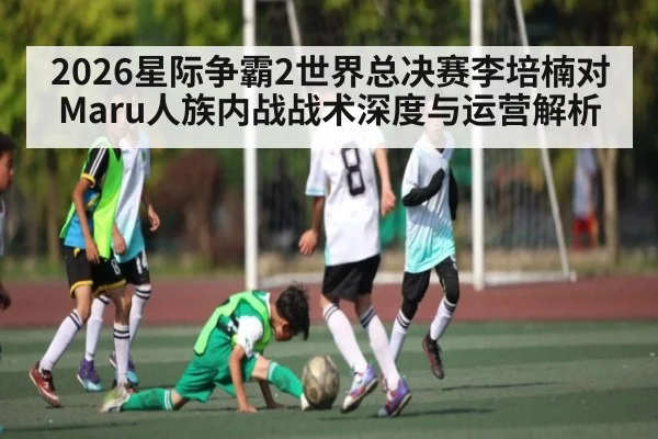 2026星际争霸2世界总决赛李培楠对Maru人族内战战术深度与运营解析