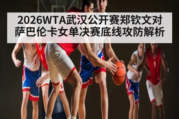2026WTA武汉公开赛郑钦文对萨巴伦卡女单决赛底线攻防解析